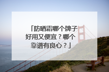防晒霜哪个牌子好用又便宜？哪个靠谱有良心？