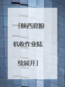 陕西夏粮机收作业陆续展开