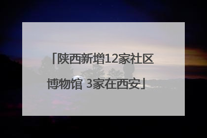 陕西新增12家社区博物馆 3家在西安