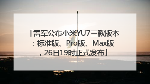 雷军公布小米YU7三款版本：标准版、Pro版、Max版，26日19时正式发布