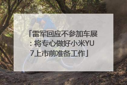 雷军回应不参加车展：将专心做好小米YU7上市前准备工作