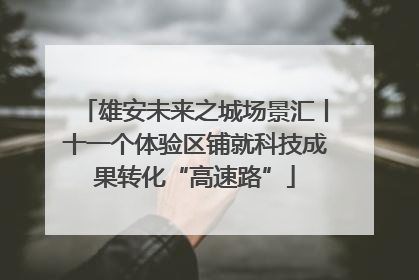 雄安未来之城场景汇丨十一个体验区铺就科技成果转化“高速路”
