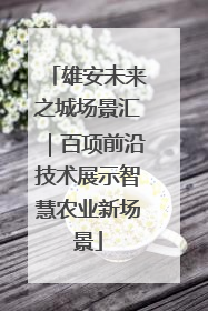 雄安未来之城场景汇｜百项前沿技术展示智慧农业新场景