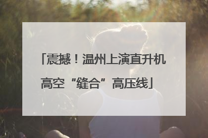 震撼！温州上演直升机高空“缝合”高压线