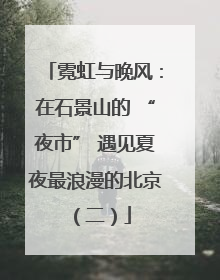 霓虹与晚风：在石景山的 “夜市” 遇见夏夜最浪漫的北京（二）