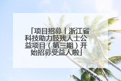 项目招募丨浙江省科技助力肢残人士公益项目（第三期）开始招募受益人啦