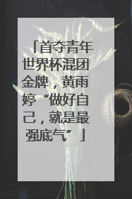 首夺青年世界杯混团金牌，黄雨婷“做好自己，就是最强底气”
