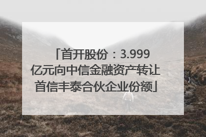 首开股份：3.999亿元向中信金融资产转让首信丰泰合伙企业份额