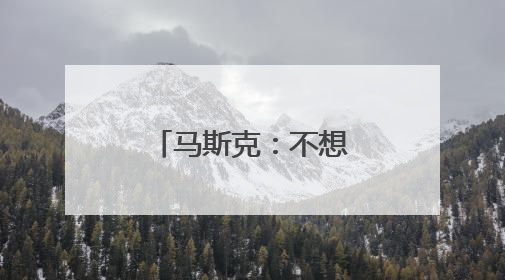 马斯克：不想为美政府所做的一切承担责任