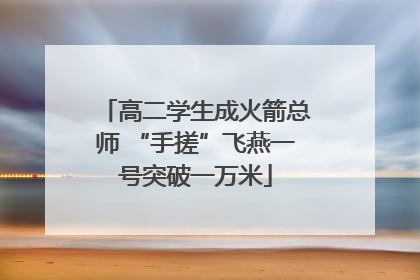 高二学生成火箭总师 “手搓”飞燕一号突破一万米