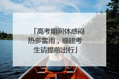 高考期间体感闷热多雷雨，福建考生请提前出行