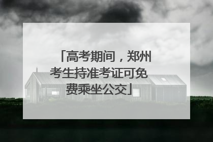 高考期间，郑州考生持准考证可免费乘坐公交