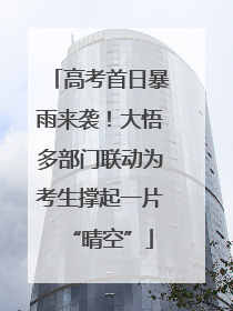 高考首日暴雨来袭！大悟多部门联动为考生撑起一片“晴空”
