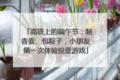 高铁上的端午节：制香囊、包粽子，小朋友第一次体验投壶游戏