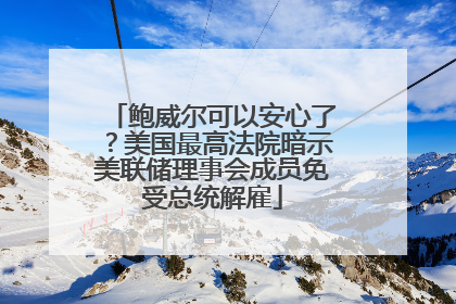 鲍威尔可以安心了？美国最高法院暗示美联储理事会成员免受总统解雇