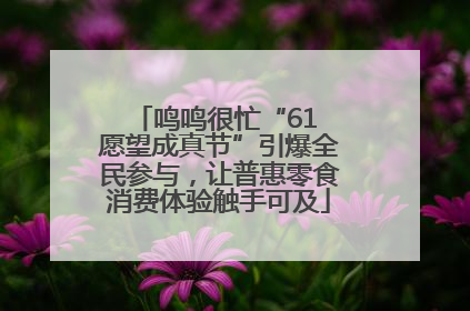 鸣鸣很忙“61 愿望成真节”引爆全民参与，让普惠零食消费体验触手可及