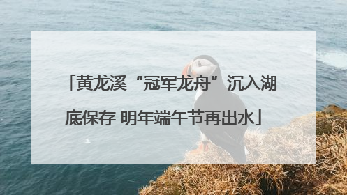 黄龙溪“冠军龙舟”沉入湖底保存 明年端午节再出水