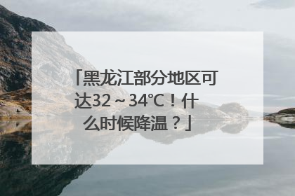 黑龙江部分地区可达32～34℃！什么时候降温？