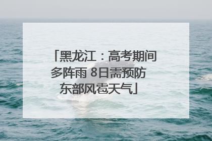 黑龙江：高考期间多阵雨 8日需预防东部风雹天气