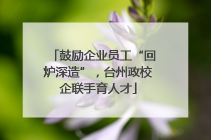 鼓励企业员工“回炉深造”，台州政校企联手育人才