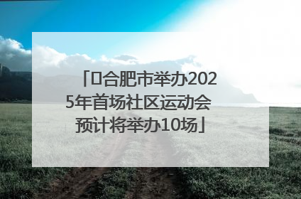 ﻿合肥市举办2025年首场社区运动会 预计将举办10场