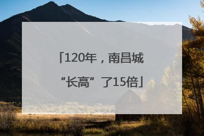 120年，南昌城“长高”了15倍