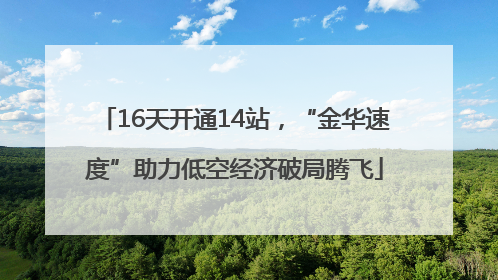 16天开通14站，“金华速度”助力低空经济破局腾飞