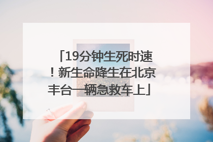 19分钟生死时速！新生命降生在北京丰台一辆急救车上
