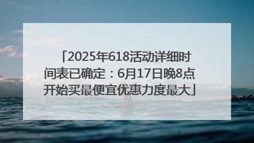 2025年618活动详细时间表已确定：6月17日晚8点开始买最便宜优惠力度最大