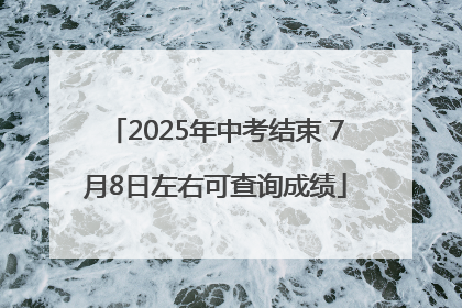 2025年中考结束 7月8日左右可查询成绩
