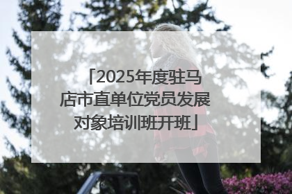 2025年度驻马店市直单位党员发展对象培训班开班