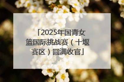 2025年国青女篮国际挑战赛（十堰赛区）圆满收官