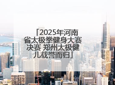 2025年河南省太极拳健身大赛决赛 郑州太极健儿载誉而归