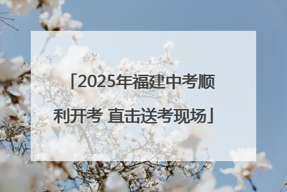 2025年福建中考顺利开考 直击送考现场