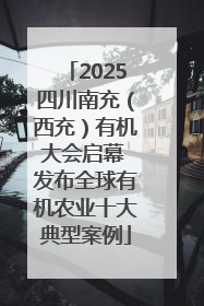 2025四川南充（西充）有机大会启幕 发布全球有机农业十大典型案例