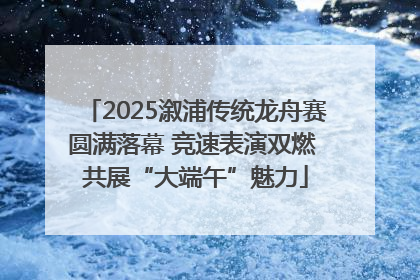 2025溆浦传统龙舟赛圆满落幕 竞速表演双燃 共展“大端午”魅力