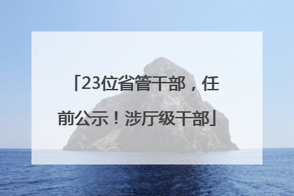 23位省管干部，任前公示！涉厅级干部