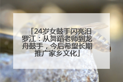 24岁女鼓手闪亮汨罗江：从舞蹈老师到龙舟鼓手，今后希望长期推广家乡文化