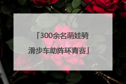 300余名萌娃骑滑步车助阵环青赛