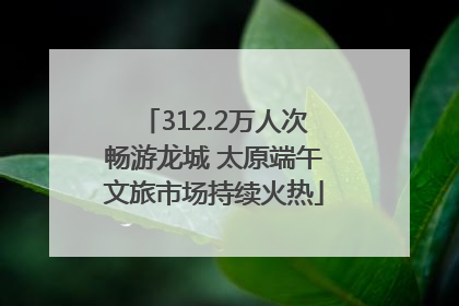 312.2万人次畅游龙城 太原端午文旅市场持续火热