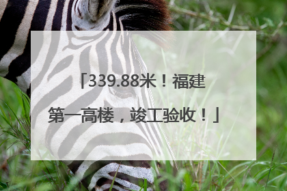 339.88米！福建第一高楼，竣工验收！