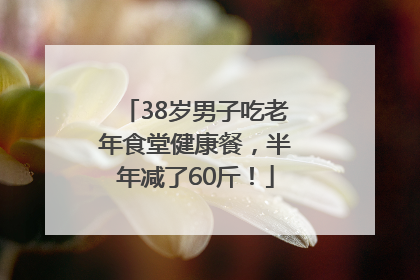 38岁男子吃老年食堂健康餐，半年减了60斤！