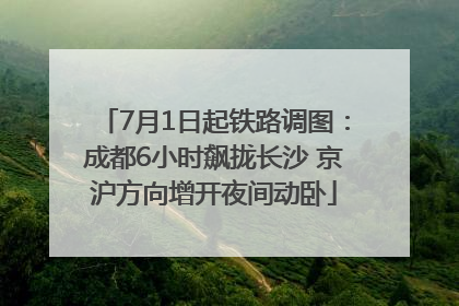 7月1日起铁路调图：成都6小时飙拢长沙 京沪方向增开夜间动卧