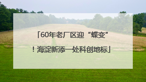 60年老厂区迎“蝶变”！海淀新添一处科创地标