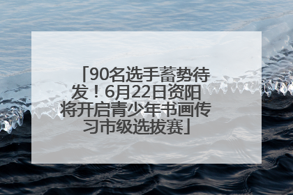 90名选手蓄势待发！6月22日资阳将开启青少年书画传习市级选拔赛
