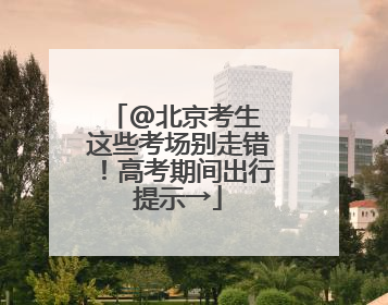 @北京考生 这些考场别走错！高考期间出行提示→