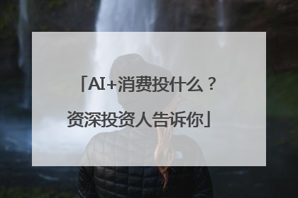 AI+消费投什么？资深投资人告诉你